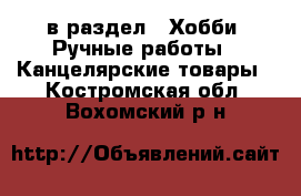  в раздел : Хобби. Ручные работы » Канцелярские товары . Костромская обл.,Вохомский р-н